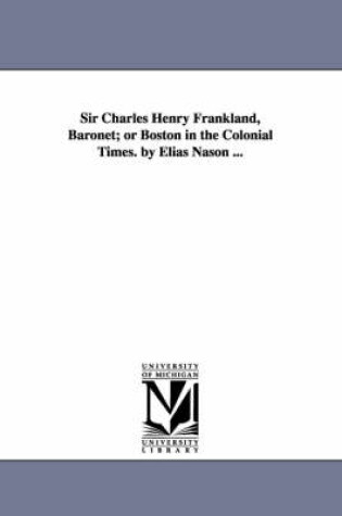 Cover of Sir Charles Henry Frankland, Baronet; or Boston in the Colonial Times. by Elias Nason ...