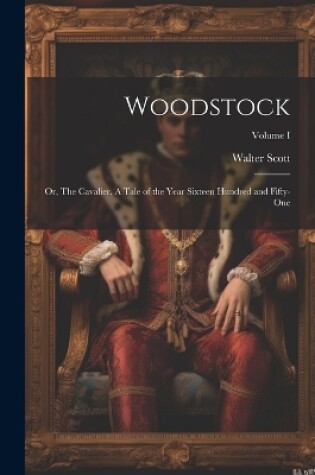 Cover of Woodstock; or, The Cavalier. A Tale of the Year Sixteen Hundred and Fifty-one; Volume I