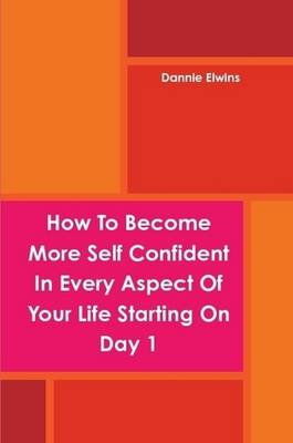 Book cover for How To Become More Self Confident In Every Aspect Of Your Life Starting On Day 1