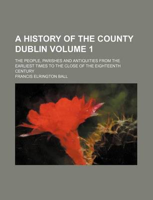 Book cover for A History of the County Dublin Volume 1; The People, Parishes and Antiquities from the Earliest Times to the Close of the Eighteenth Century