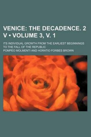 Cover of Venice (Volume 3, V. 1); The Decadence. 2 V. Its Individual Growth from the Earliest Beginnings to the Fall of the Republic