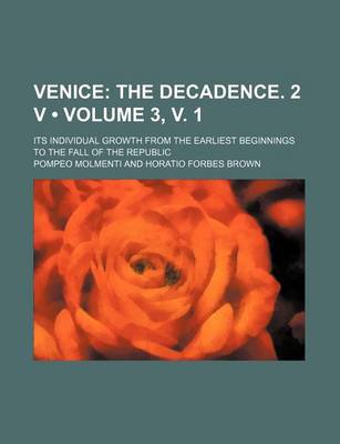 Book cover for Venice (Volume 3, V. 1); The Decadence. 2 V. Its Individual Growth from the Earliest Beginnings to the Fall of the Republic