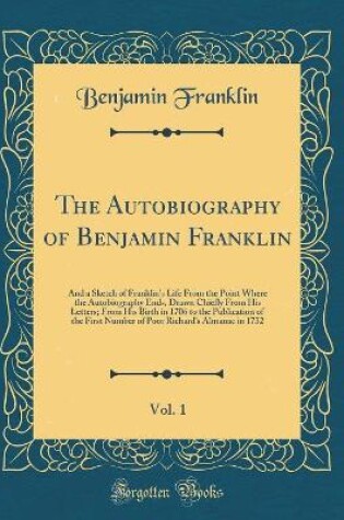 Cover of The Autobiography of Benjamin Franklin, Vol. 1: And a Sketch of Franklin's Life From the Point Where the Autobiography Ends, Drawn Chiefly From His Letters; From His Birth in 1706 to the Publication of the First Number of Poor Richard's Almanac in 1732