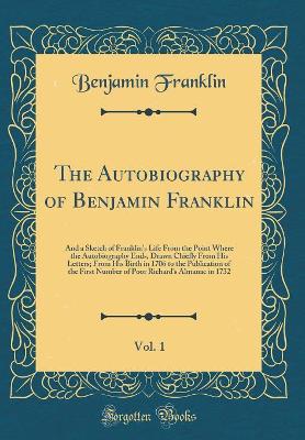 Book cover for The Autobiography of Benjamin Franklin, Vol. 1: And a Sketch of Franklin's Life From the Point Where the Autobiography Ends, Drawn Chiefly From His Letters; From His Birth in 1706 to the Publication of the First Number of Poor Richard's Almanac in 1732