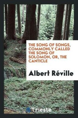 Cover of The Song of Songs, Commonly Called the Song of Solomon, Or, the Canticle. from the French of Albert Reville