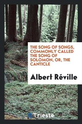 Book cover for The Song of Songs, Commonly Called the Song of Solomon, Or, the Canticle. from the French of Albert Reville