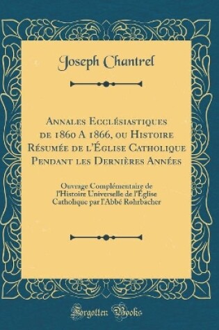 Cover of Annales Ecclesiastiques de 1860 a 1866, Ou Histoire Resumee de l'Eglise Catholique Pendant Les Dernieres Annees