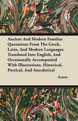 Book cover for Ancient And Modern Familiar Quotations From The Greek, Latin, And Modern Languages. Translated Into English, And Occasionally Accompanied With Illustrations, Historical, Poetical, And Anecdotical