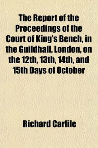 Cover of The Report of the Proceedings of the Court of King's Bench, in the Guildhall, London, on the 12th, 13th, 14th, and 15th Days of October; Being the Mock Trials of Richard Carlile, for Alledged Blasphemous Libels, in Publishing Thomas Paine's Theological Wo