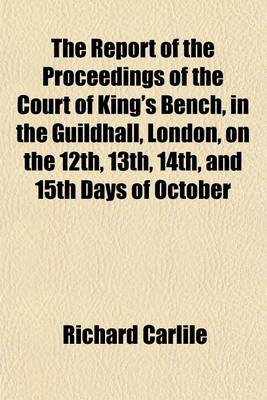 Book cover for The Report of the Proceedings of the Court of King's Bench, in the Guildhall, London, on the 12th, 13th, 14th, and 15th Days of October; Being the Mock Trials of Richard Carlile, for Alledged Blasphemous Libels, in Publishing Thomas Paine's Theological Wo