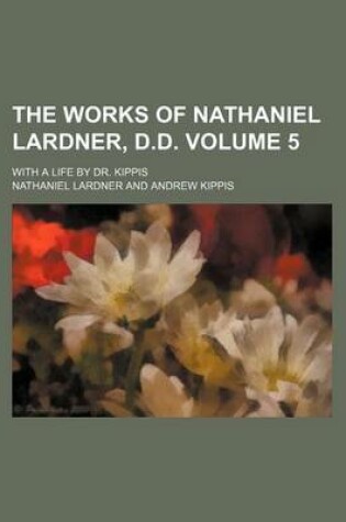 Cover of The Works of Nathaniel Lardner, D.D. Volume 5; With a Life by Dr. Kippis