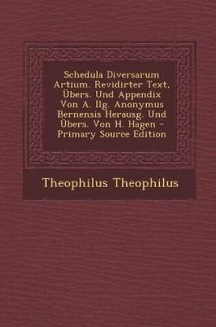 Cover of Schedula Diversarum Artium. Revidirter Text, Ubers. Und Appendix Von A. Ilg. Anonymus Bernensis Herausg. Und Ubers. Von H. Hagen - Primary Source Edit