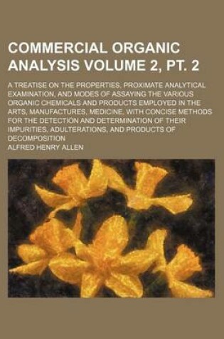 Cover of Commercial Organic Analysis Volume 2, PT. 2; A Treatise on the Properties, Proximate Analytical Examination, and Modes of Assaying the Various Organic Chemicals and Products Employed in the Arts, Manufactures, Medicine, with Concise Methods for the Detecti