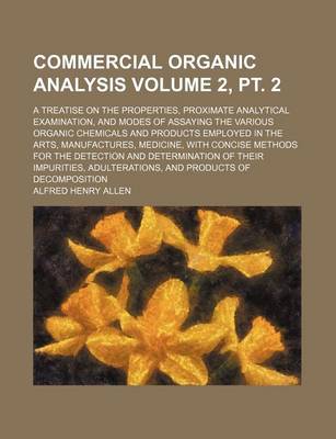 Book cover for Commercial Organic Analysis Volume 2, PT. 2; A Treatise on the Properties, Proximate Analytical Examination, and Modes of Assaying the Various Organic Chemicals and Products Employed in the Arts, Manufactures, Medicine, with Concise Methods for the Detecti