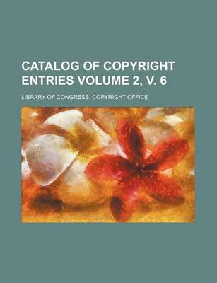 Book cover for Catalog of Copyright Entries Volume 2, V. 6