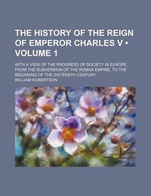 Book cover for The History of the Reign of Emperor Charles V (Volume 1); With a View of the Progress of Society in Europe, from the Subversion of the Roman Empire, to the Beginning of the Sixteenth Century