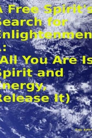 Cover of A Free Spirit's Search for Enlightenment 1: (All You Are Is Spirit and Energy, Release It)