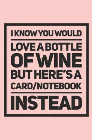 Cover of I Know You Would Love A Bottle Of Wine But Here's A Card