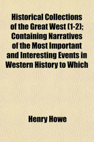 Cover of Historical Collections of the Great West Volume 1-2; Containing Narratives of the Most Important and Interesting Events in Western History to Which Is Appended Historical and Descriptive Sketches of Oregon, New Mexico, Texas, Minnesota, Utah, and Califor