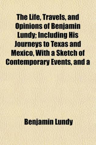 Cover of The Life, Travels, and Opinions of Benjamin Lundy; Including His Journeys to Texas and Mexico, with a Sketch of Contemporary Events, and a Notice of the Revolution in Hayti