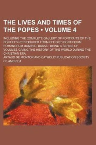 Cover of The Lives and Times of the Popes (Volume 4); Including the Complete Gallery of Portraits of the Pontiffs Reproduced from Effigies Pontificum Romanorum Dominici Basae Being a Series of Volumes Giving the History of the World During the Christian Era