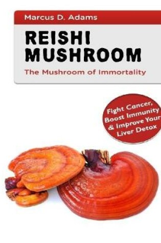 Cover of Rеіѕhі Muѕhrооm the Muѕhrооm of Immоrtаlіtу - Feight Cancer, Boost  Immunity & Improve Your Liver Detox