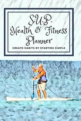 Cover of S.U.P. Health & Fitness Planner Create Habits by Starting Simple
