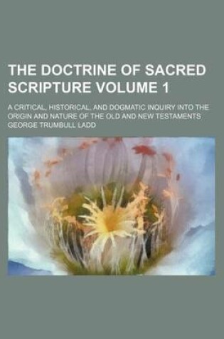 Cover of The Doctrine of Sacred Scripture; A Critical, Historical, and Dogmatic Inquiry Into the Origin and Nature of the Old and New Testaments Volume 1