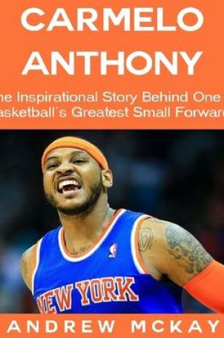 Cover of Carmelo Anthony: The Inspirational Story Behind One of Basketball's Greatest Small Forwards