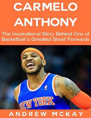 Book cover for Carmelo Anthony: The Inspirational Story Behind One of Basketball's Greatest Small Forwards