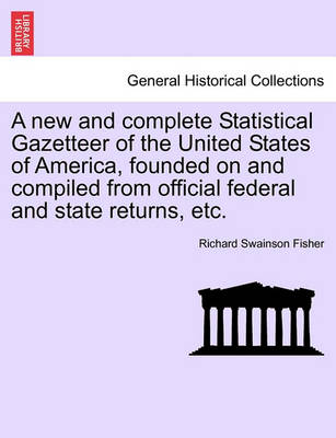 Book cover for A New and Complete Statistical Gazetteer of the United States of America, Founded on and Compiled from Official Federal and State Returns, Etc.