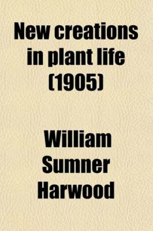 Cover of New Creations in Plant Life; An Authoritative Account of the Life and Work of Luther Burbank