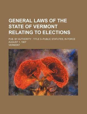 Book cover for General Laws of the State of Vermont Relating to Elections; Pub. by Authority Title 3--Public Statutes, in Force August 1, 1907