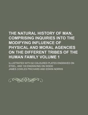 Book cover for The Natural History of Man, Comprising Inquiries Into the Modifying Influence of Physical and Moral Agencies on the Different Tribes of the Human Family Volume 1; Illustrated with 62 Coloured Plates Engraved on Steel, and 100 Engraving on Wood