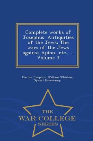 Cover of Complete Works of Josephus. Antiquities of the Jews; The Wars of the Jews Against Apion, Etc., .. Volume 3 - War College Series