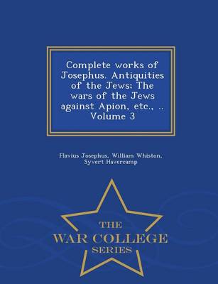 Book cover for Complete Works of Josephus. Antiquities of the Jews; The Wars of the Jews Against Apion, Etc., .. Volume 3 - War College Series