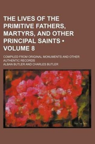 Cover of The Lives of the Primitive Fathers, Martyrs, and Other Principal Saints (Volume 8 ); Compiled from Original Monuments and Other Authentic Records