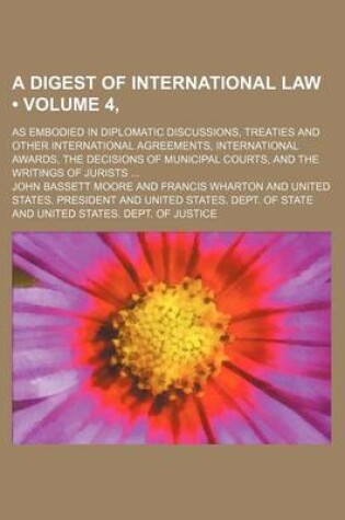 Cover of A Digest of International Law (Volume 4, ); As Embodied in Diplomatic Discussions, Treaties and Other International Agreements, International Awards, the Decisions of Municipal Courts, and the Writings of Jurists