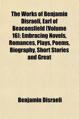 Book cover for The Works of Benjamin Disraeli, Earl of Beaconsfield (Volume 16); Embracing Novels, Romances, Plays, Poems, Biography, Short Stories and Great