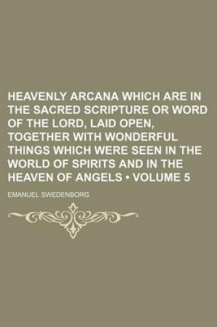 Cover of Heavenly Arcana Which Are in the Sacred Scripture or Word of the Lord, Laid Open, Together with Wonderful Things Which Were Seen in the World of Spirits and in the Heaven of Angels (Volume 5)