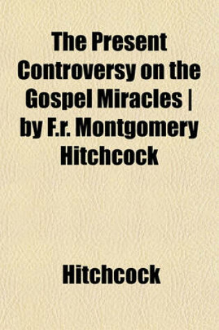 Cover of The Present Controversy on the Gospel Miracles - By F.R. Montgomery Hitchcock