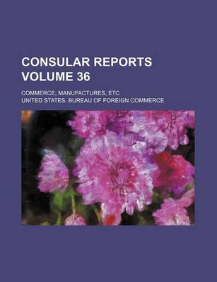 Book cover for Consular Reports Volume 36; Commerce, Manufactures, Etc