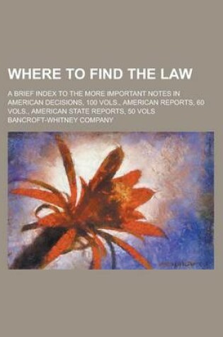 Cover of Where to Find the Law; A Brief Index to the More Important Notes in American Decisions, 100 Vols., American Reports, 60 Vols., American State Reports, 50 Vols