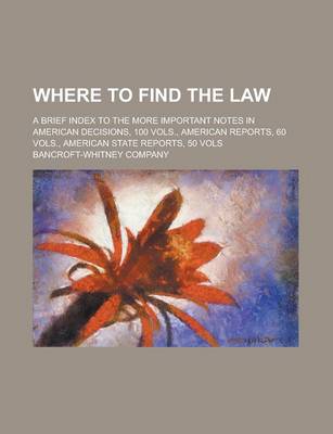 Book cover for Where to Find the Law; A Brief Index to the More Important Notes in American Decisions, 100 Vols., American Reports, 60 Vols., American State Reports, 50 Vols