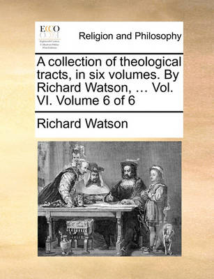 Book cover for A Collection of Theological Tracts, in Six Volumes. by Richard Watson, ... Vol. VI. Volume 6 of 6