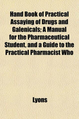 Cover of Hand Book of Practical Assaying of Drugs and Galenicals; A Manual for the Pharmaceutical Student, and a Guide to the Practical Pharmacist Who