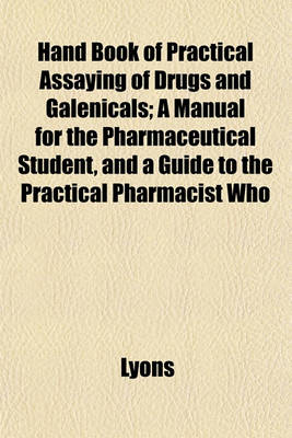 Book cover for Hand Book of Practical Assaying of Drugs and Galenicals; A Manual for the Pharmaceutical Student, and a Guide to the Practical Pharmacist Who