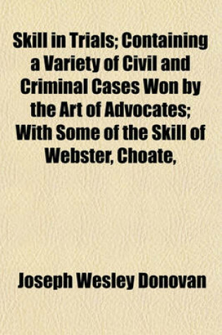 Cover of Skill in Trials; Containing a Variety of Civil and Criminal Cases Won by the Art of Advocates; With Some of the Skill of Webster, Choate,