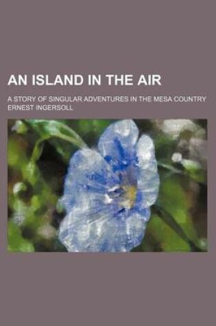 Cover of An Island in the Air; A Story of Singular Adventures in the Mesa Country