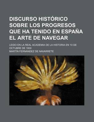 Book cover for Discurso Historico Sobre Los Progresos Que Ha Tenido En Espana El Arte de Navegar; Leido En La Real Academia de La Historia En 10 de Octubre de 1800